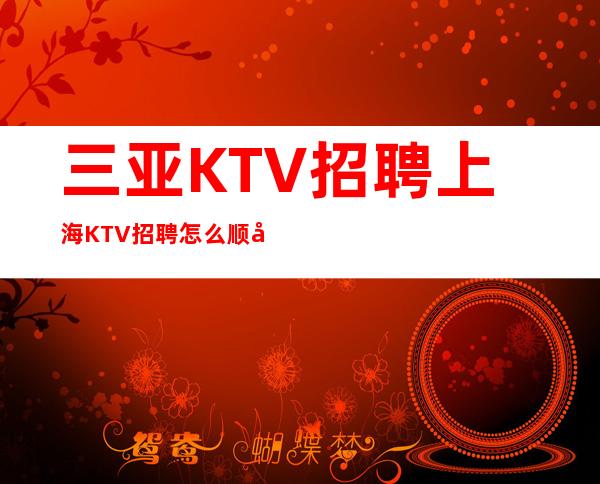 三亚KTV招聘上海KTV招聘怎么顺利通过面试心仪岗位新鲜出炉