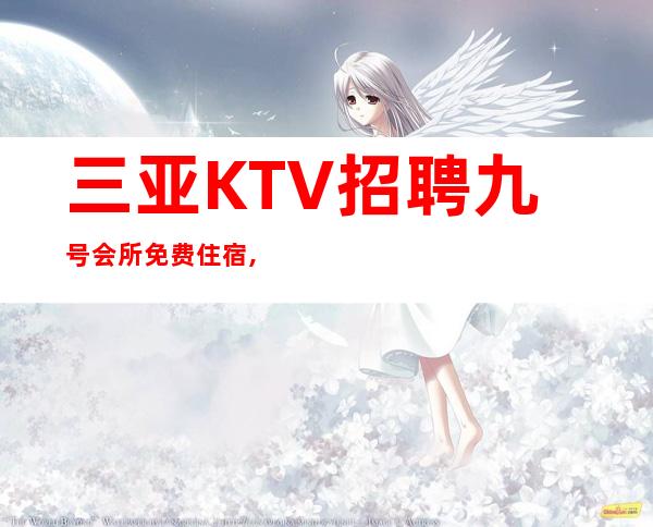 三亚KTV招聘 九号会所 免费住宿,无管理费,,无工服