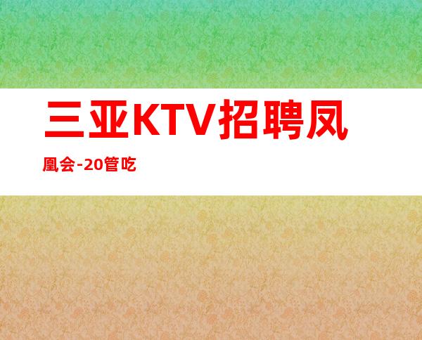三亚KTV招聘 凤凰会 -20管吃