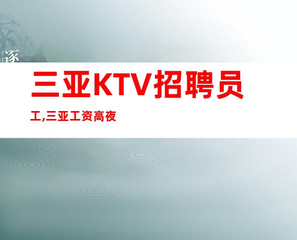 三亚KTV招聘员工,三亚工资高夜班无需颜子孝悌力田