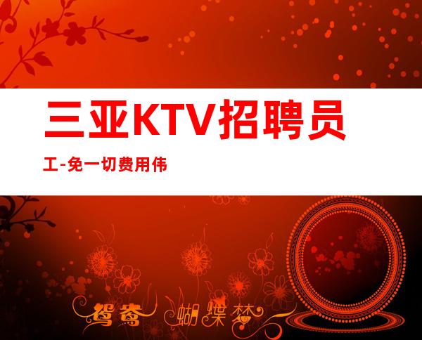 三亚KTV招聘员工-免一切费用伟哥无一切后顾之忧