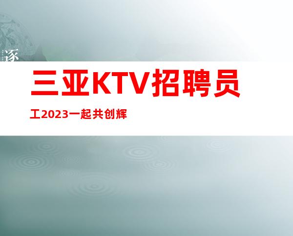 三亚KTV招聘员工2023一起共创辉煌
