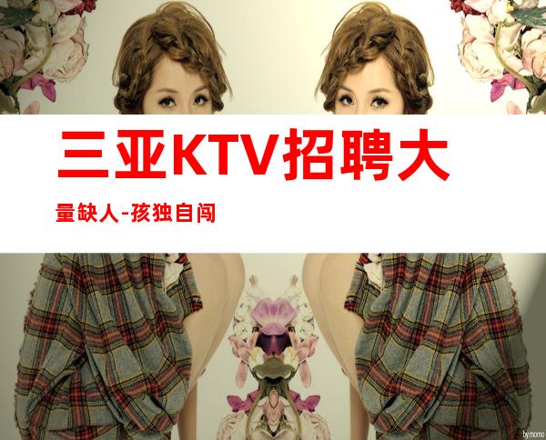 三亚KTV招聘大量缺人-孩独自闯荡必须赚钱