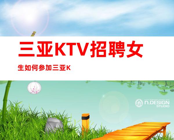 三亚KTV招聘女生如何参加三亚KTV招聘-优质服务员【亲招亲带】