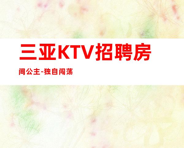 三亚KTV招聘房间公主-独自闯荡必须赚