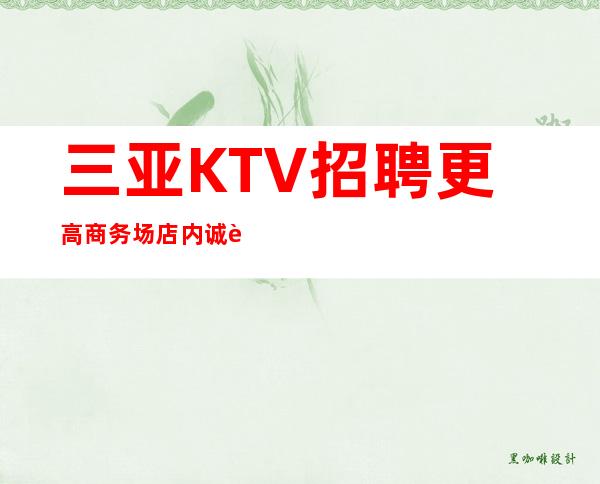 三亚KTV招聘更高商务场店内诚聘面试当天上班