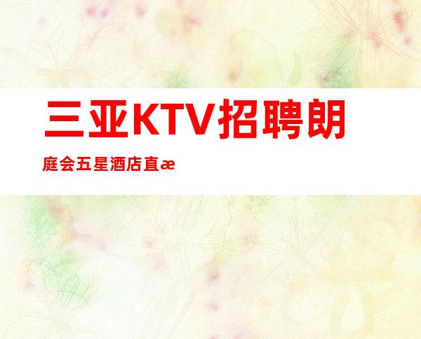 三亚KTV招聘 朗庭会 五星酒店直招