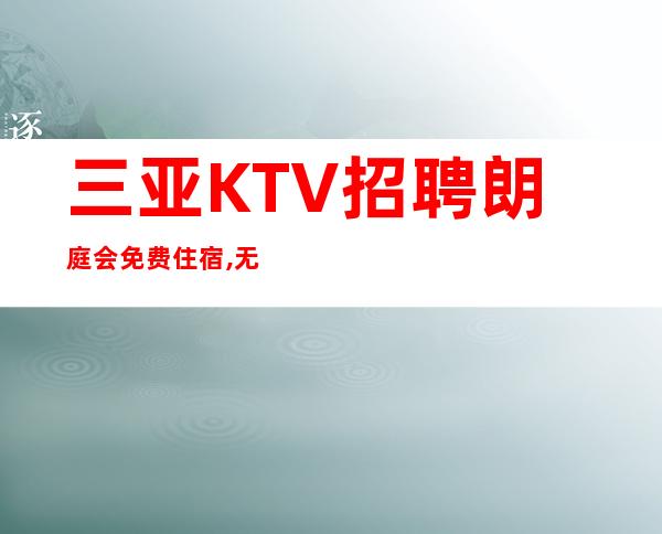 三亚KTV招聘 朗庭会 免费住宿,无管理费,,无工服