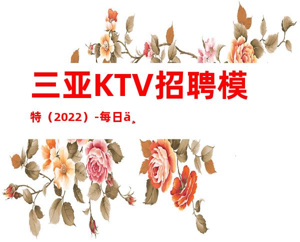 三亚KTV招聘模特(2022)-每日上班稳定日结薪资1500起步