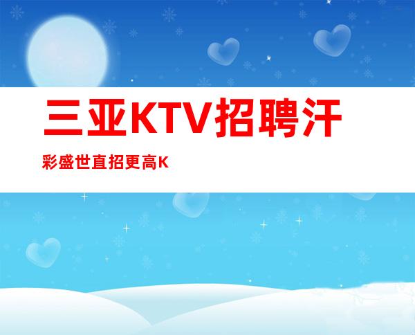 三亚KTV招聘 汗彩盛世 直招更高KTV会所待遇好起