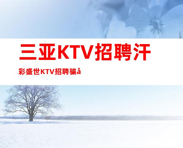 三亚KTV招聘 汗彩盛世 KTV招聘骗局秘密陷进少走十年弯路