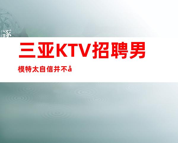 三亚KTV招聘男 模特=太自信并不利于进步