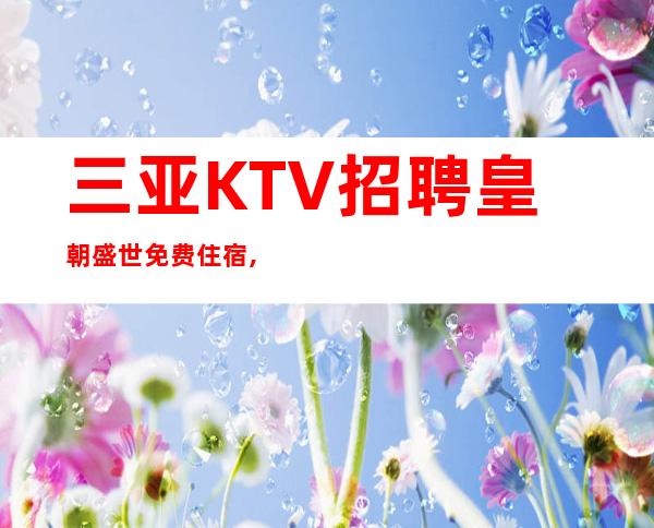 三亚KTV招聘 皇朝盛世 免费住宿,无管理费,,无工服