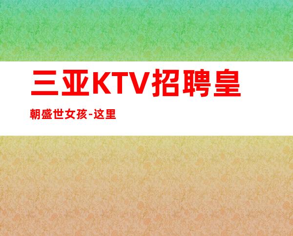 三亚KTV招聘 皇朝盛世 女孩-这里生意好不用担心上不到班