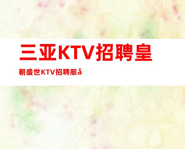 三亚KTV招聘 皇朝盛世 KTV招聘服务员赚回忆录