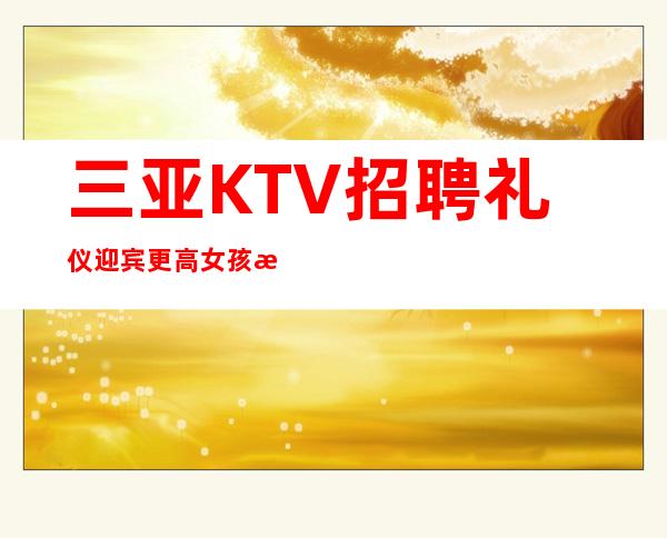 三亚KTV招聘礼仪迎宾更高女孩无费用