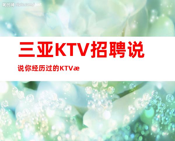 三亚KTV招聘说说你经历过的KTV招聘套路开启赚式