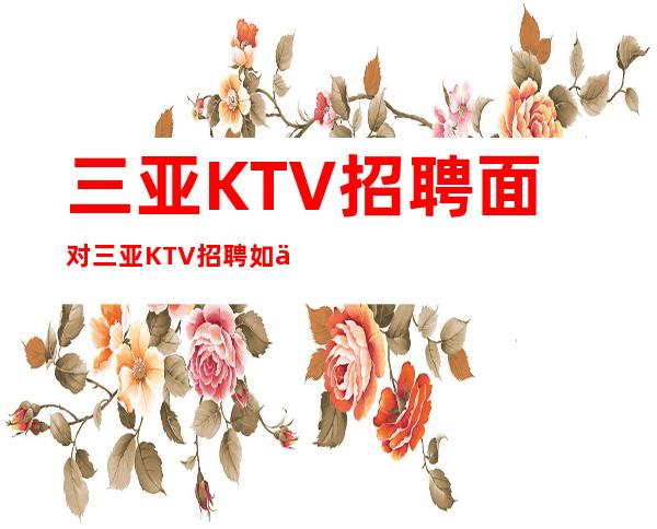 三亚KTV招聘面对三亚KTV招聘如何预防上当-夜总会KTV2