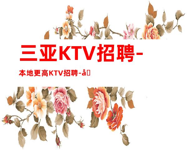 三亚KTV招聘-本地更高KTV招聘-可免费咨询免费考察