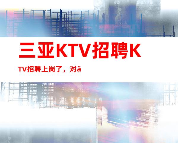 三亚KTV招聘KTV招聘上岗了，对以后有影响吗-挣-不收费用