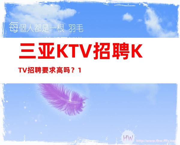三亚KTV招聘KTV招聘要求高吗？15起没有任何杂费