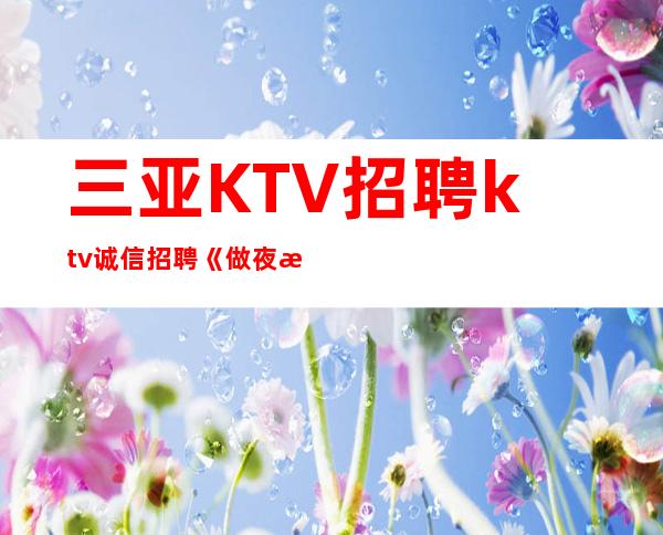 三亚KTV招聘ktv诚信招聘《做夜总会的辛酸泪》
