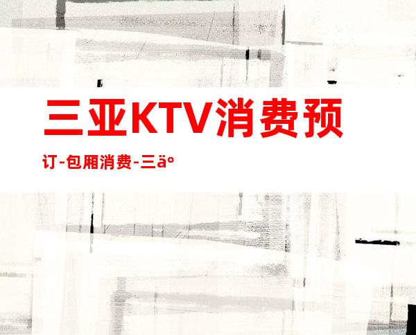 三亚KTV消费预订-包厢消费-三亚商务接待ktv预订