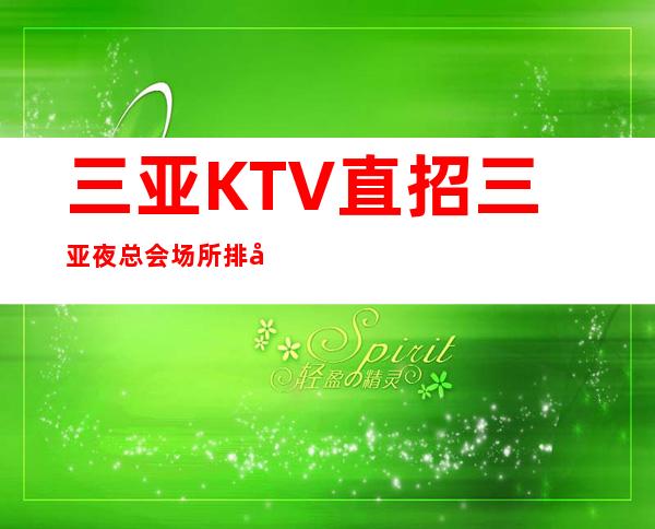 三亚KTV直招三亚夜总会场所排名高能保证好像的上班率
