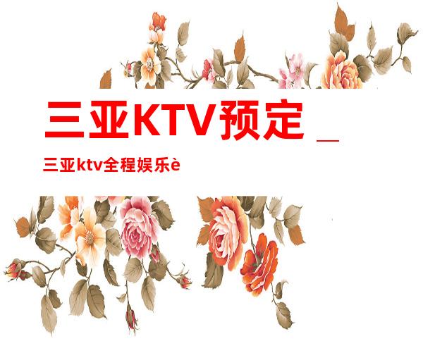 三亚KTV预定_三亚ktv全程娱乐订房安排快