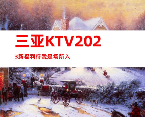 三亚KTV2023新福利待我是场所入职驻场，绝非中介