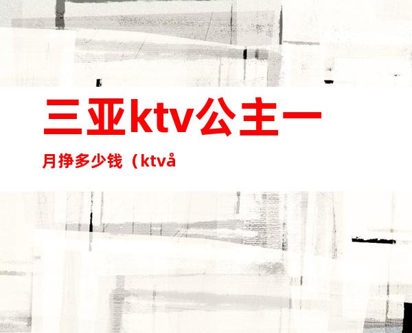 三亚ktv公主一月挣多少钱（ktv公主一月能挣多少钱）