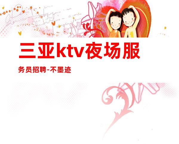 三亚ktv夜场服务员招聘-不墨迹直接上班无任何套路