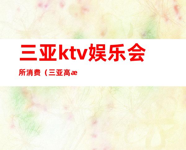 三亚ktv娱乐会所消费(三亚高档ktv)