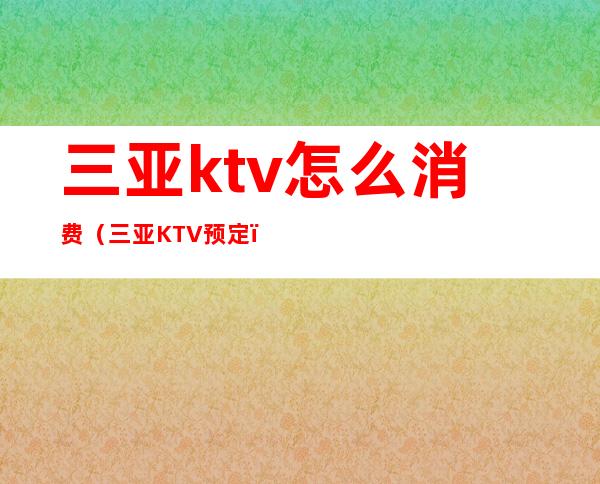 三亚ktv怎么消费(三亚KTV预定)