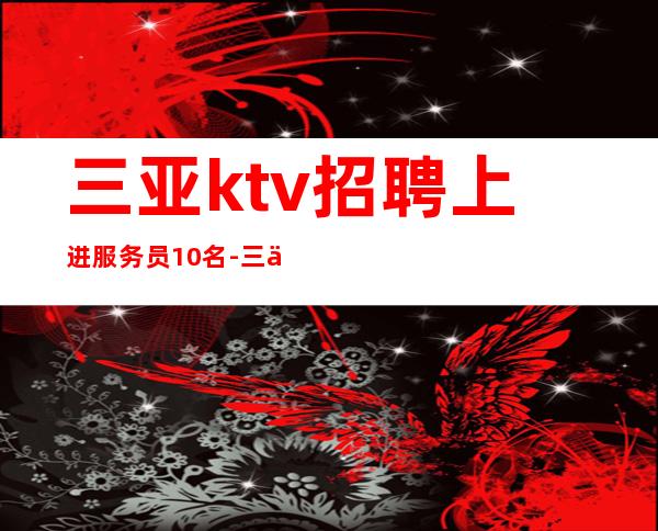 三亚ktv招聘上进服务员10名-三亚KTV应聘找谁