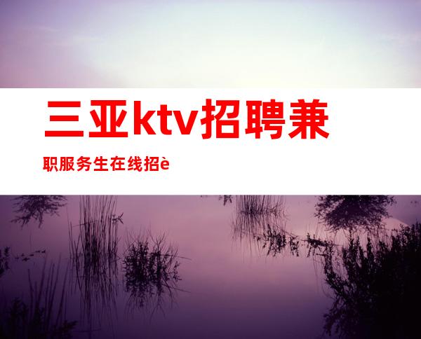 三亚ktv招聘兼职服务生在线招聘不缺客源不缺生意