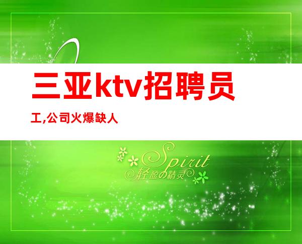 三亚ktv招聘员工,公司火爆缺人(包住宿)