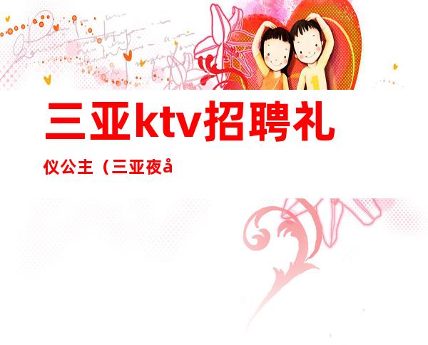 三亚ktv招聘礼仪公主（三亚夜场招聘公主）