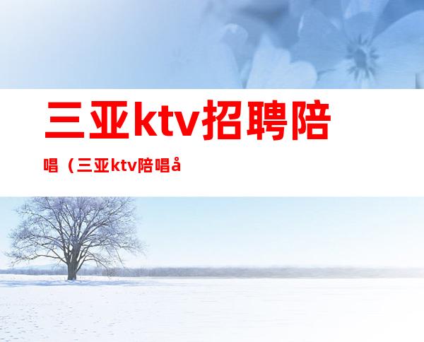 三亚ktv招聘陪唱（三亚ktv陪唱小费多少）