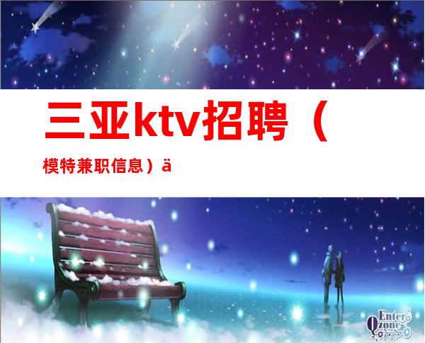 三亚ktv招聘(模特兼职信息)不穿工服小场子店内诚聘