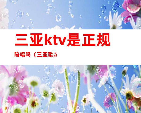 三亚ktv是正规陪唱吗(三亚歌厅陪唱)