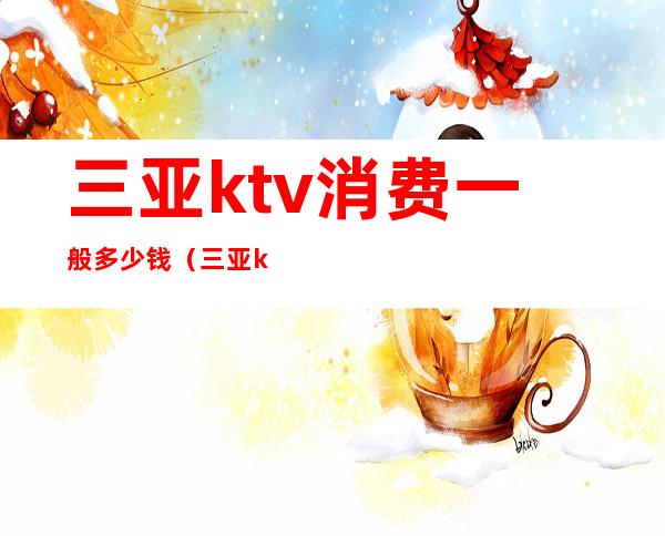 三亚ktv消费一般多少钱（三亚ktv消费一般多少钱）