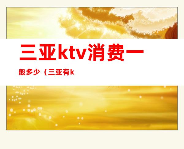 三亚ktv消费一般多少(三亚有ktv吗)