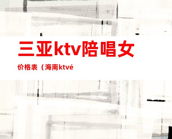 三亚ktv陪唱女价格表(海南ktv陪唱一般价格多少)