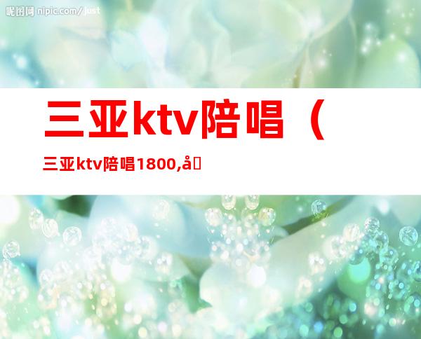 三亚ktv陪唱(三亚ktv陪唱1800,出台多少)