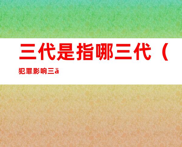 三代是指哪三代(犯罪影响三代是指哪三代)