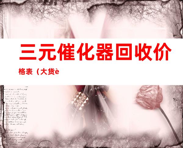 三元催化器回收价格表(大货车三元催化器回收价格表)