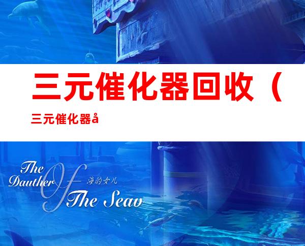 三元催化器回收(三元催化器回收厂家)
