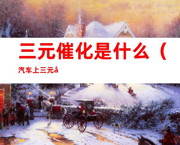 三元催化是什么（汽车上三元催化是什么）