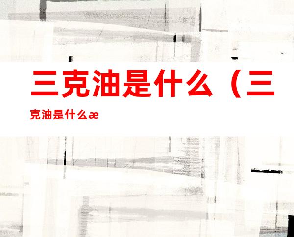 三克油是什么(三克油是什么油)